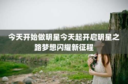 今天开始做明星今天起开启明星之路梦想闪耀新征程