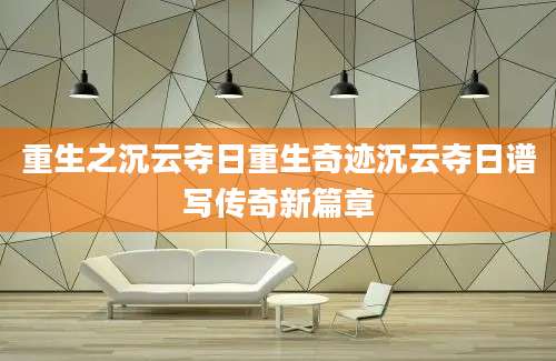 重生之沉云夺日重生奇迹沉云夺日谱写传奇新篇章