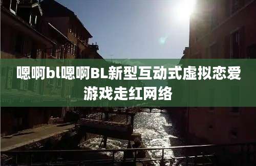 嗯啊bl嗯啊BL新型互动式虚拟恋爱游戏走红网络