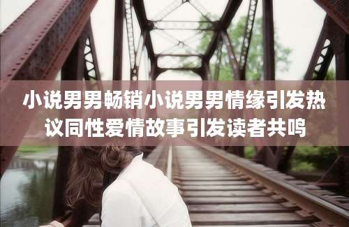 小说男男畅销小说男男情缘引发热议同性爱情故事引发读者共鸣