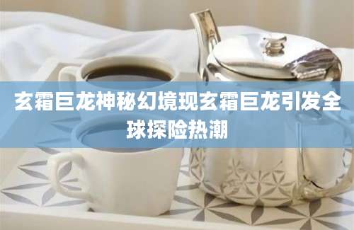 玄霜巨龙神秘幻境现玄霜巨龙引发全球探险热潮