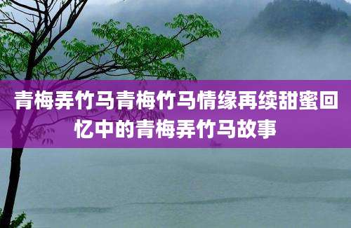 青梅弄竹马青梅竹马情缘再续甜蜜回忆中的青梅弄竹马故事