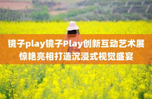镜子play镜子Play创新互动艺术展惊艳亮相打造沉浸式视觉盛宴