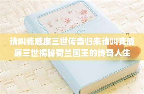 请叫我威廉三世传奇归来请叫我威廉三世揭秘荷兰国王的传奇人生