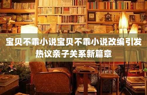 宝贝不乖小说宝贝不乖小说改编引发热议亲子关系新篇章