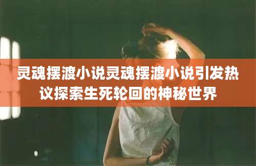 灵魂摆渡小说灵魂摆渡小说引发热议探索生死轮回的神秘世界