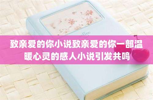 致亲爱的你小说致亲爱的你一部温暖心灵的感人小说引发共鸣