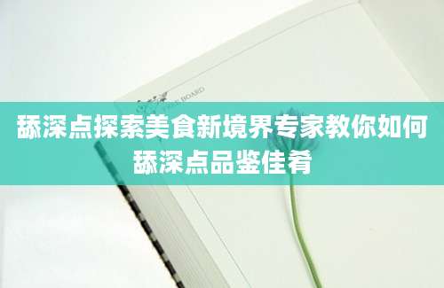舔深点探索美食新境界专家教你如何舔深点品鉴佳肴