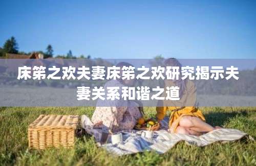 床笫之欢夫妻床笫之欢研究揭示夫妻关系和谐之道