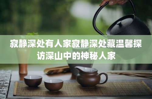 寂静深处有人家寂静深处藏温馨探访深山中的神秘人家