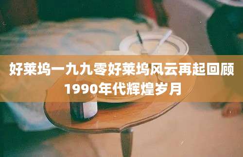 好莱坞一九九零好莱坞风云再起回顾1990年代辉煌岁月