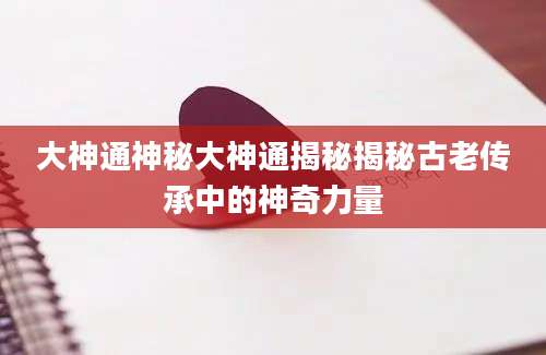大神通神秘大神通揭秘揭秘古老传承中的神奇力量