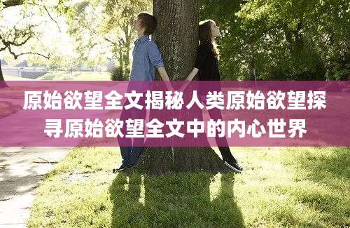 原始欲望全文揭秘人类原始欲望探寻原始欲望全文中的内心世界