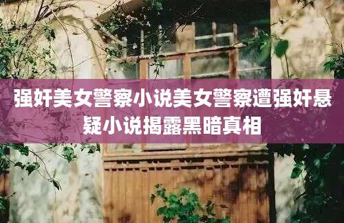 强奸美女警察小说美女警察遭强奸悬疑小说揭露黑暗真相