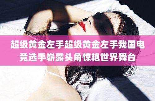 超级黄金左手超级黄金左手我国电竞选手崭露头角惊艳世界舞台