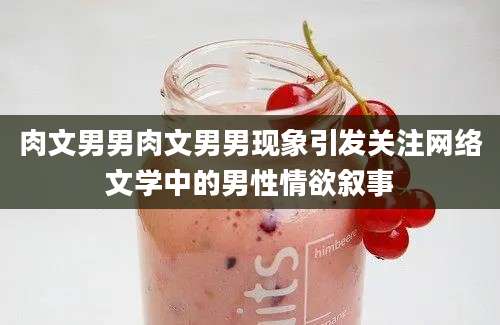 肉文男男肉文男男现象引发关注网络文学中的男性情欲叙事