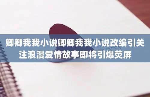 卿卿我我小说卿卿我我小说改编引关注浪漫爱情故事即将引爆荧屏