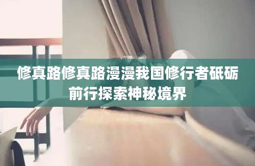 修真路修真路漫漫我国修行者砥砺前行探索神秘境界