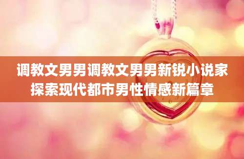 调教文男男调教文男男新锐小说家探索现代都市男性情感新篇章