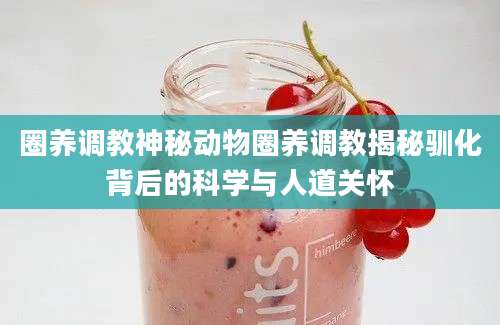 圈养调教神秘动物圈养调教揭秘驯化背后的科学与人道关怀