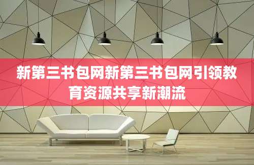 新第三书包网新第三书包网引领教育资源共享新潮流