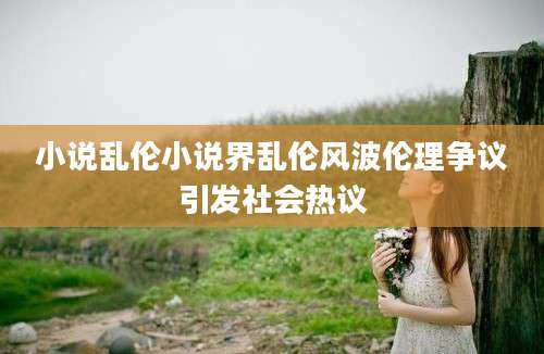 小说乱伦小说界乱伦风波伦理争议引发社会热议