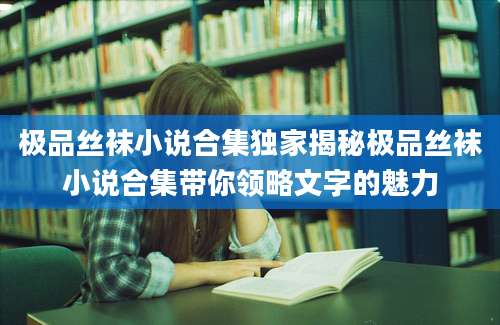 极品丝袜小说合集独家揭秘极品丝袜小说合集带你领略文字的魅力