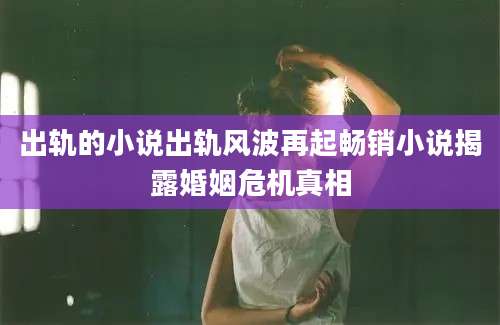 出轨的小说出轨风波再起畅销小说揭露婚姻危机真相