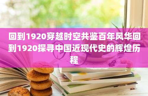 回到1920穿越时空共鉴百年风华回到1920探寻中国近现代史的辉煌历程