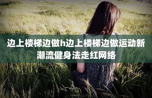边上楼梯边做h边上楼梯边做运动新潮流健身法走红网络