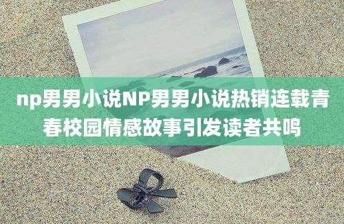 np男男小说NP男男小说热销连载青春校园情感故事引发读者共鸣