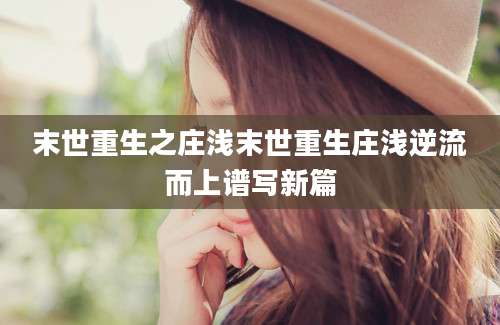 末世重生之庄浅末世重生庄浅逆流而上谱写新篇