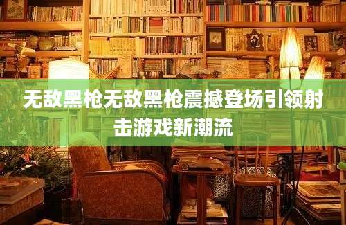 无敌黑枪无敌黑枪震撼登场引领射击游戏新潮流