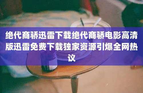 绝代商骄迅雷下载绝代商骄电影高清版迅雷免费下载独家资源引爆全网热议