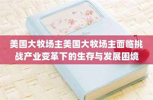 美国大牧场主美国大牧场主面临挑战产业变革下的生存与发展困境