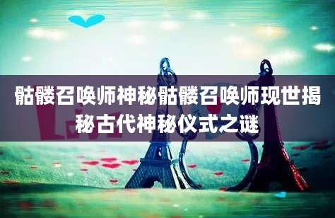 骷髅召唤师神秘骷髅召唤师现世揭秘古代神秘仪式之谜