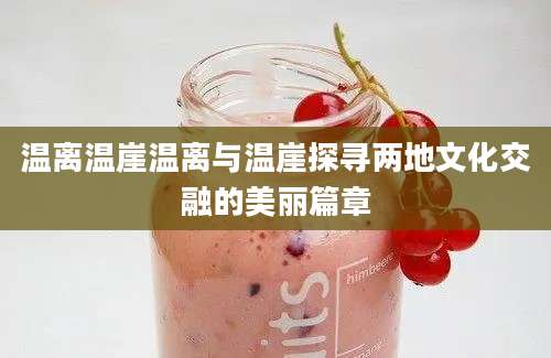 温离温崖温离与温崖探寻两地文化交融的美丽篇章