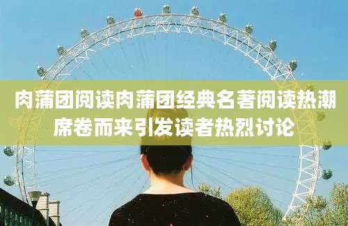 肉蒲团阅读肉蒲团经典名著阅读热潮席卷而来引发读者热烈讨论