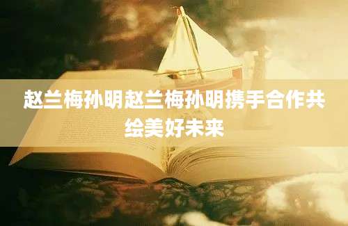 赵兰梅孙明赵兰梅孙明携手合作共绘美好未来