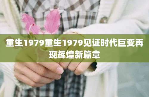 重生1979重生1979见证时代巨变再现辉煌新篇章