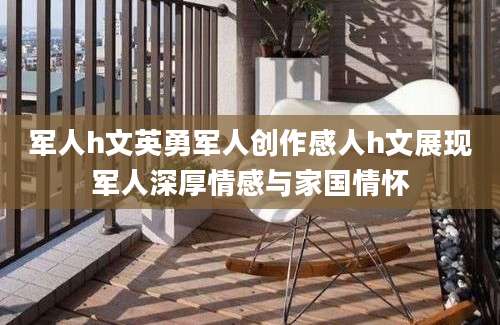 军人h文英勇军人创作感人h文展现军人深厚情感与家国情怀