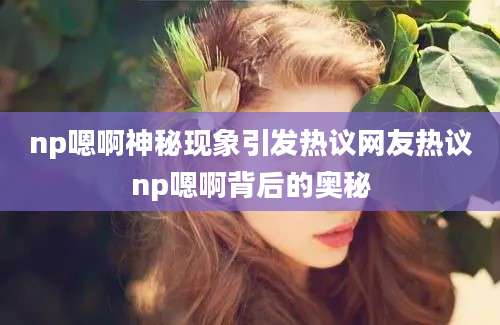 np嗯啊神秘现象引发热议网友热议np嗯啊背后的奥秘