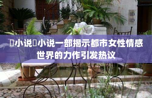 嫐小说嫐小说一部揭示都市女性情感世界的力作引发热议
