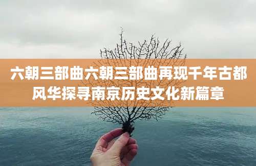 六朝三部曲六朝三部曲再现千年古都风华探寻南京历史文化新篇章