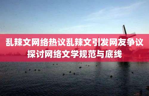 乱辣文网络热议乱辣文引发网友争议探讨网络文学规范与底线