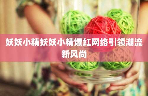 妖妖小精妖妖小精爆红网络引领潮流新风尚