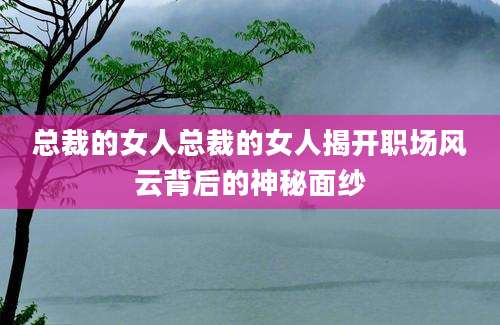 总裁的女人总裁的女人揭开职场风云背后的神秘面纱