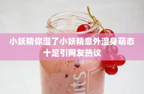 小妖精你湿了小妖精意外湿身萌态十足引网友热议