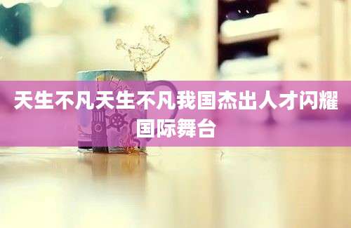 天生不凡天生不凡我国杰出人才闪耀国际舞台