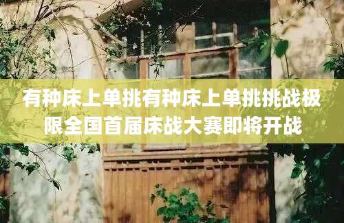 有种床上单挑有种床上单挑挑战极限全国首届床战大赛即将开战